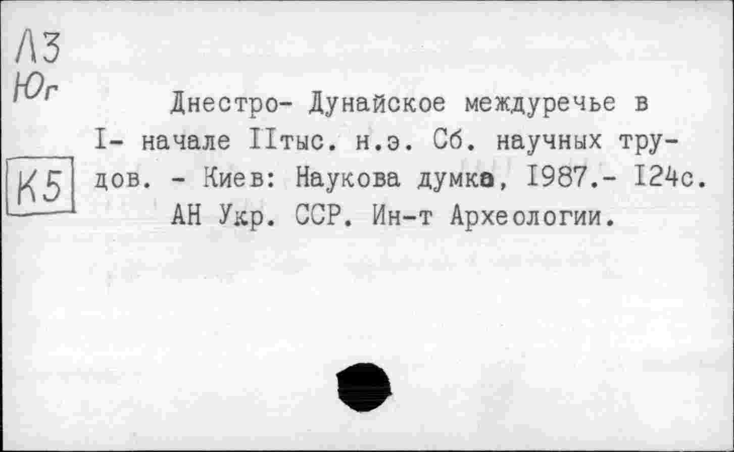 ﻿A3
IVr
K5
Днестро- Дунайское междуречье в I- начале Птыс. н.э. Сб. научных трудов. - Киев: Наукова думка, 1987.- 124с.
АН Укр. ССР. Ин-т Археологии.